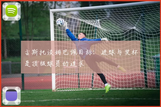 古斯托谈姆巴佩目标：进球与奖杯是顶级球员的追求